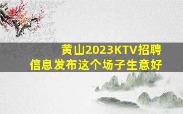 黄山2023KTV招聘信息发布这个场子生意好